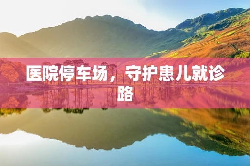 医院停车场，守护患儿就诊路