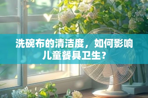 洗碗布的清洁度，如何影响儿童餐具卫生？