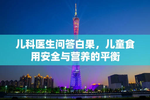 儿科医生问答白果，儿童食用安全与营养的平衡