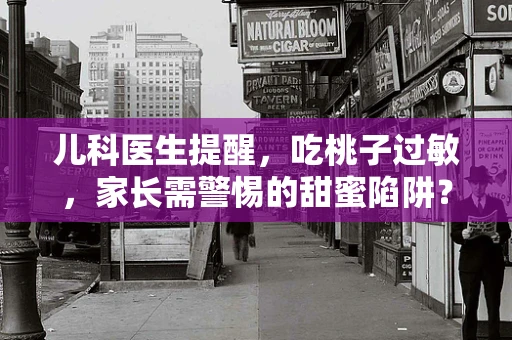 儿科医生提醒，吃桃子过敏，家长需警惕的甜蜜陷阱？
