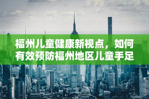 福州儿童健康新视点，如何有效预防福州地区儿童手足口病？