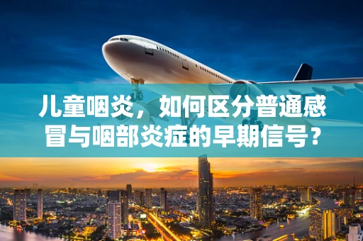 儿童咽炎，如何区分普通感冒与咽部炎症的早期信号？