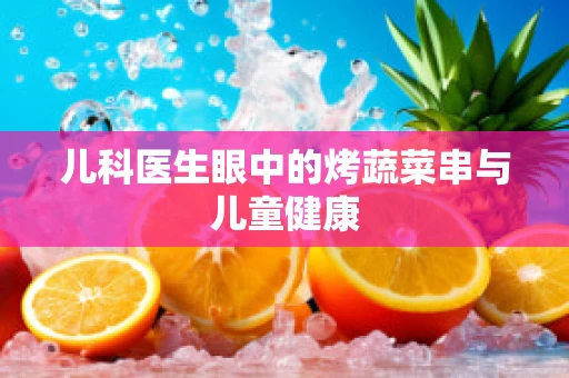 儿科医生眼中的烤蔬菜串与儿童健康