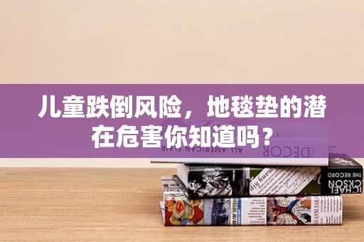 儿童跌倒风险，地毯垫的潜在危害你知道吗？