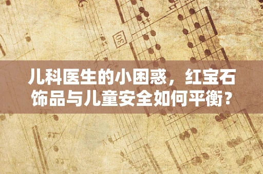 儿科医生的小困惑，红宝石饰品与儿童安全如何平衡？