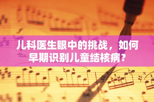 儿科医生眼中的挑战，如何早期识别儿童结核病？