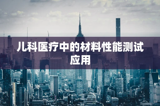 儿科医疗中的材料性能测试应用
