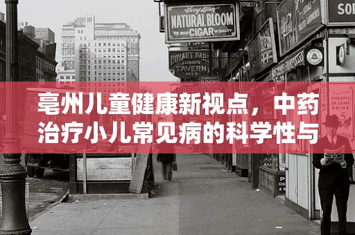 亳州儿童健康新视点，中药治疗小儿常见病的科学性与挑战