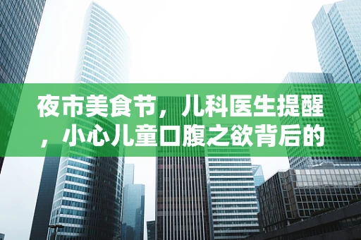 夜市美食节，儿科医生提醒，小心儿童口腹之欲背后的健康风险