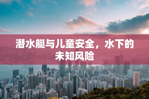 潜水艇与儿童安全，水下的未知风险