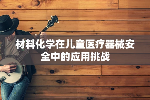 材料化学在儿童医疗器械安全中的应用挑战
