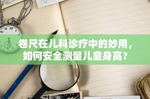 卷尺在儿科诊疗中的妙用，如何安全测量儿童身高？