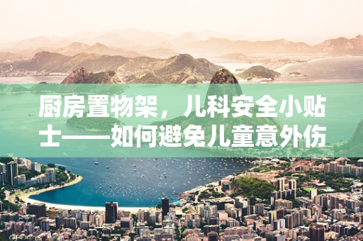 厨房置物架，儿科安全小贴士——如何避免儿童意外伤害？