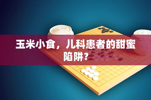 玉米小食，儿科患者的甜蜜陷阱？
