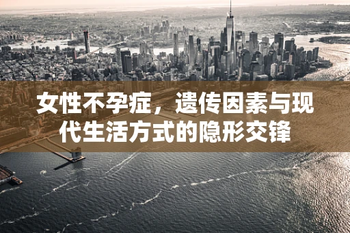 女性不孕症，遗传因素与现代生活方式的隐形交锋