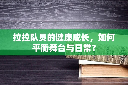 拉拉队员的健康成长，如何平衡舞台与日常？
