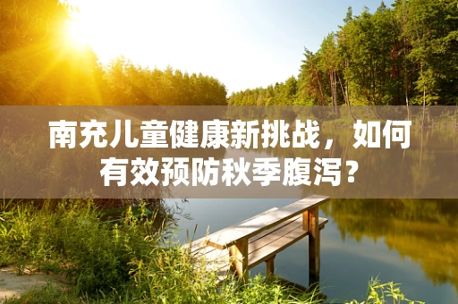 南充儿童健康新挑战，如何有效预防秋季腹泻？