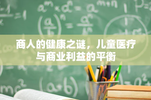 商人的健康之谜，儿童医疗与商业利益的平衡