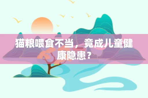 猫粮喂食不当，竟成儿童健康隐患？