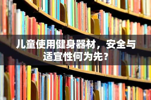 儿童使用健身器材，安全与适宜性何为先？