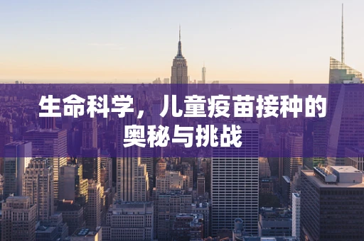 生命科学，儿童疫苗接种的奥秘与挑战
