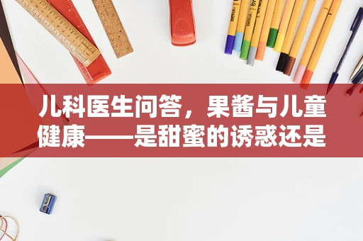 儿科医生问答，果酱与儿童健康——是甜蜜的诱惑还是隐形的风险？