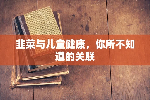韭菜与儿童健康，你所不知道的关联