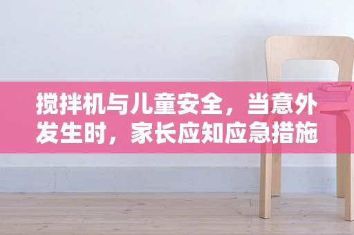 搅拌机与儿童安全，当意外发生时，家长应知应急措施