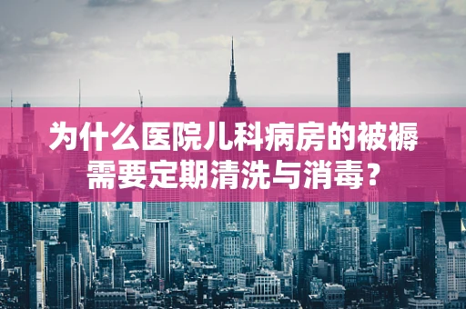 为什么医院儿科病房的被褥需要定期清洗与消毒？