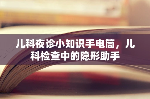 儿科夜诊小知识手电筒，儿科检查中的隐形助手
