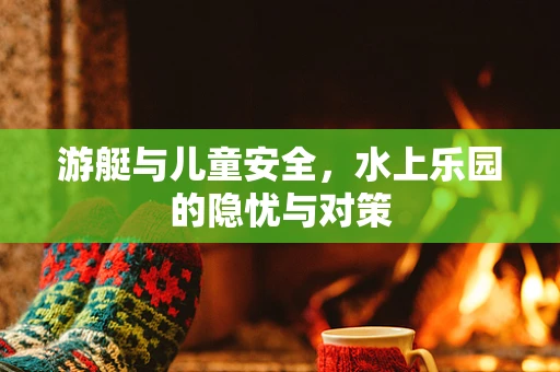 游艇与儿童安全，水上乐园的隐忧与对策