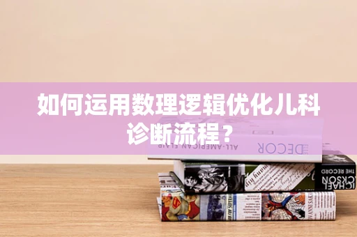 如何运用数理逻辑优化儿科诊断流程？