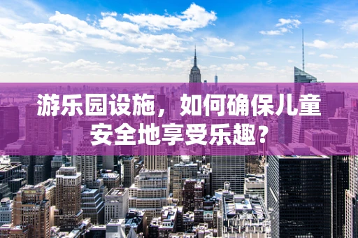 游乐园设施，如何确保儿童安全地享受乐趣？