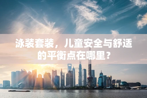 泳装套装，儿童安全与舒适的平衡点在哪里？