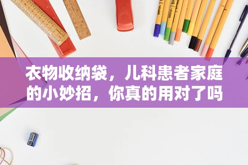 衣物收纳袋，儿科患者家庭的小妙招，你真的用对了吗？