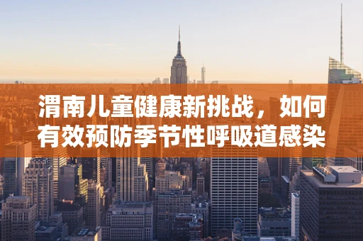 渭南儿童健康新挑战，如何有效预防季节性呼吸道感染？
