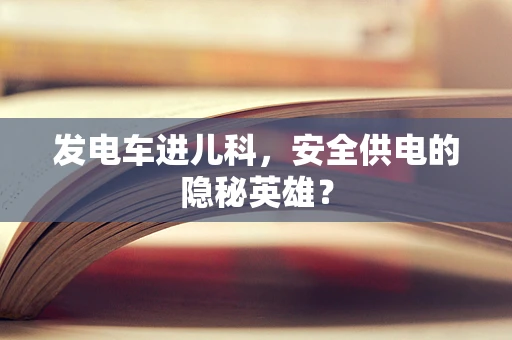 发电车进儿科，安全供电的隐秘英雄？