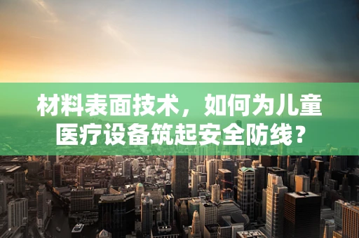 材料表面技术，如何为儿童医疗设备筑起安全防线？