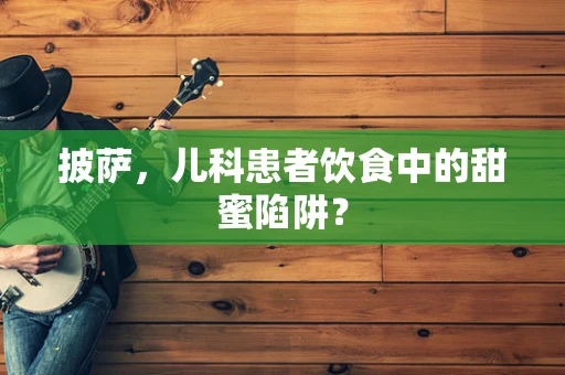 披萨，儿科患者饮食中的甜蜜陷阱？