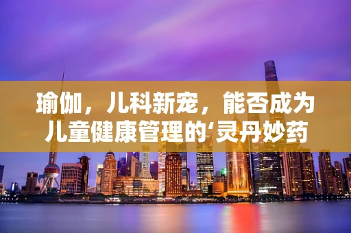 瑜伽，儿科新宠，能否成为儿童健康管理的‘灵丹妙药’？
