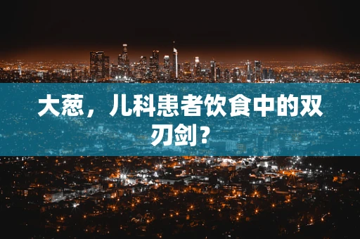 大葱，儿科患者饮食中的双刃剑？