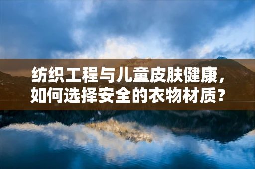 纺织工程与儿童皮肤健康，如何选择安全的衣物材质？