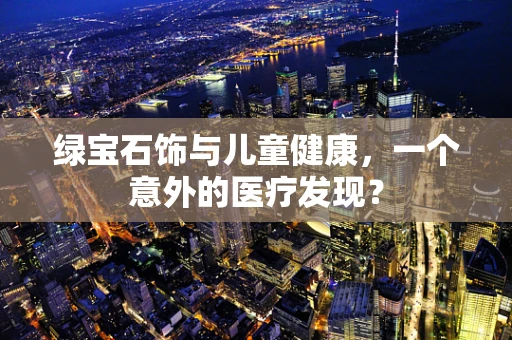 绿宝石饰与儿童健康，一个意外的医疗发现？