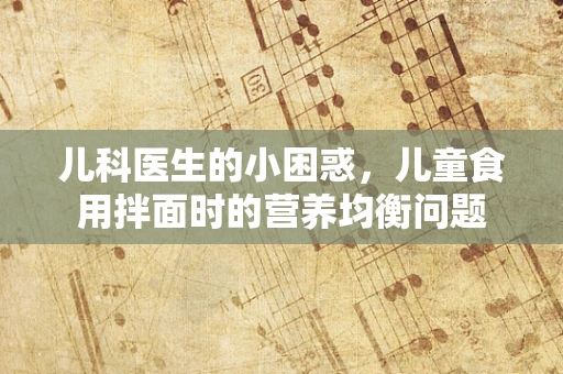 儿科医生的小困惑，儿童食用拌面时的营养均衡问题