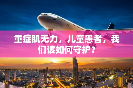 重症肌无力，儿童患者，我们该如何守护？