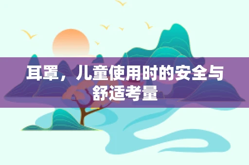 耳罩，儿童使用时的安全与舒适考量