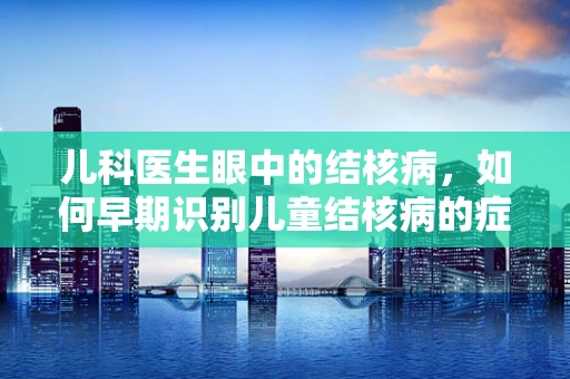 儿科医生眼中的结核病，如何早期识别儿童结核病的症状？