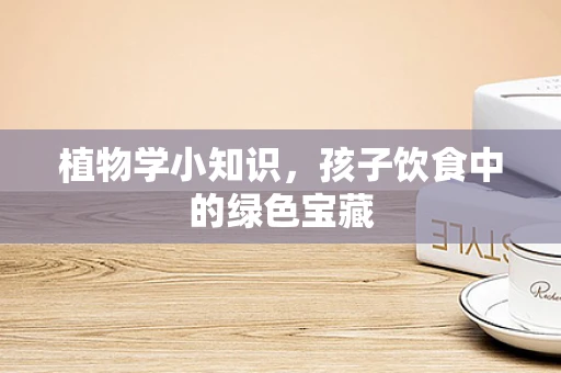 植物学小知识，孩子饮食中的绿色宝藏