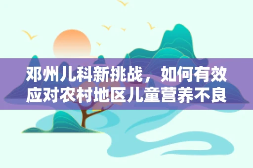 邓州儿科新挑战，如何有效应对农村地区儿童营养不良的隐形挑战？
