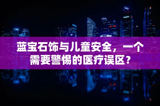 蓝宝石饰与儿童安全，一个需要警惕的医疗误区？